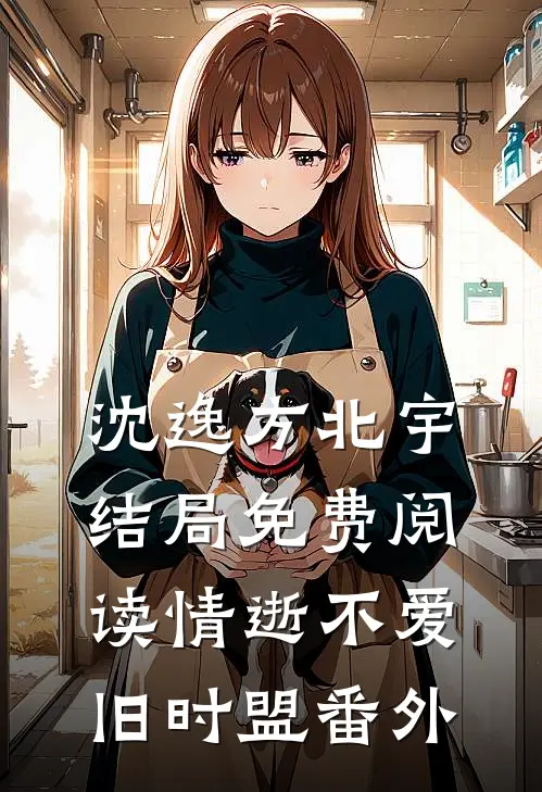 沈逸方北宇结局免费阅读情逝不爱旧时盟番外