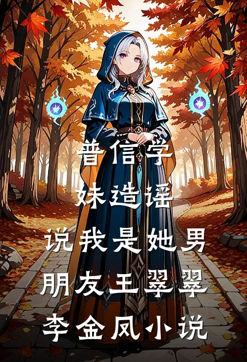 普信学妹造谣，说我是她男朋友王翠翠李金凤小说
