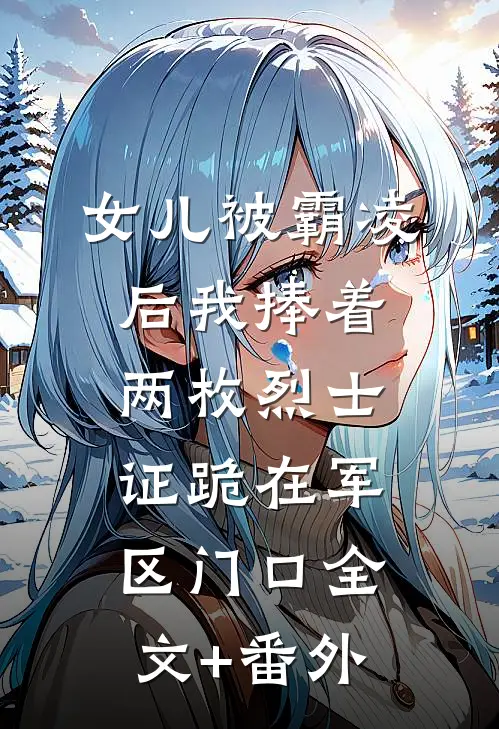 女儿被霸凌后我捧着两枚烈士证跪在军区门口全文+番外