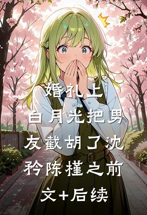 婚礼上，白月光把男友截胡了沈矜陈槿之前文+后续