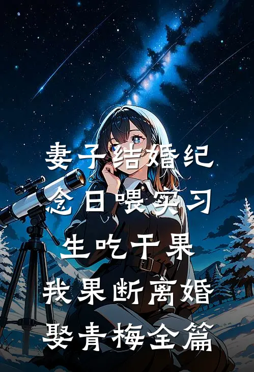妻子结婚纪念日喂实习生吃干果，我果断离婚娶青梅全篇