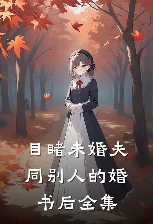目睹未婚夫同别人的婚书后全集