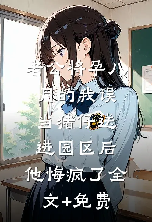 老公将孕八月的我误当猪仔送进园区后，他悔疯了全文+免费