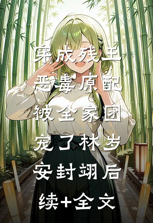 穿成残王恶毒原配，被全家团宠了林岁安封翊后续+全文