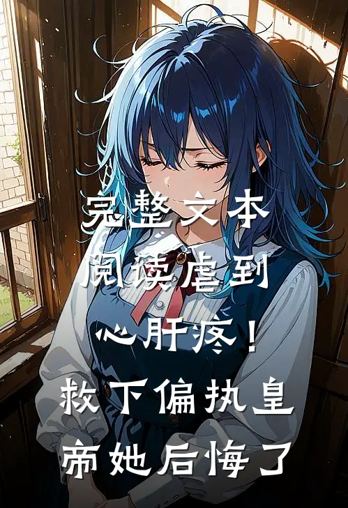 完整文本阅读虐到心肝疼！救下偏执皇帝她后悔了