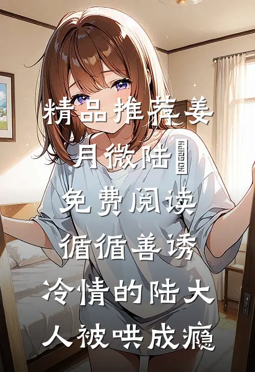 精品推荐姜月微陆璟免费阅读循循善诱,冷情的陆大人被哄成瘾