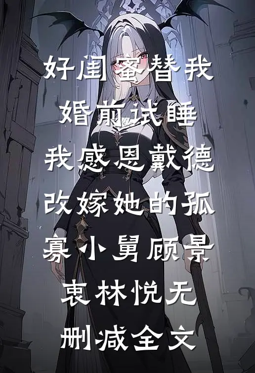 好闺蜜替我婚前试睡，我感恩戴德改嫁她的孤寡小舅顾景衷林悦无删减全文
