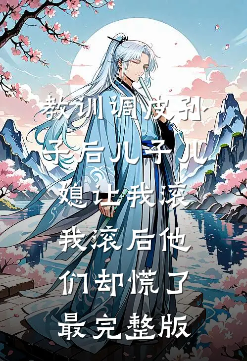 教训调皮孙子后儿子儿媳让我滚，我滚后他们却慌了最完整版