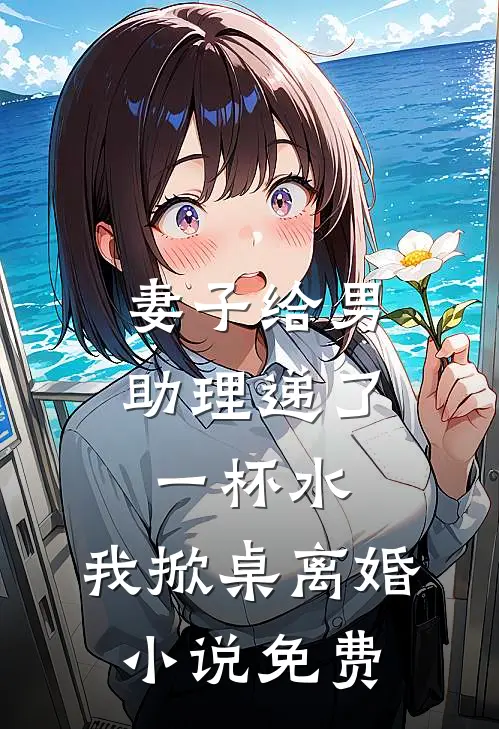 妻子给男助理递了一杯水，我掀桌离婚小说免费