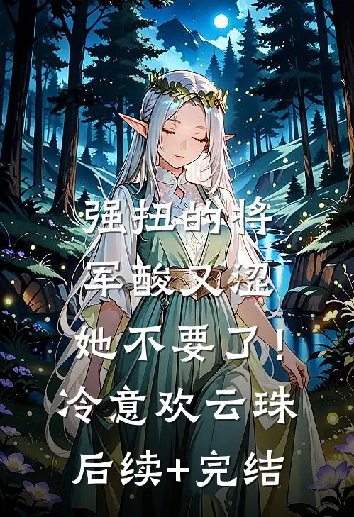 强扭的将军酸又涩，她不要了！冷意欢云珠后续+完结