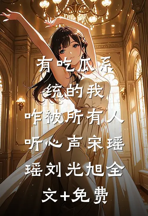 有吃瓜系统的我，咋被所有人听心声宋瑶瑶刘光旭全文+免费