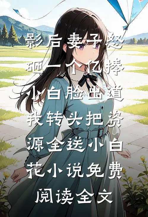 影后妻子怒砸一个亿捧小白脸出道，我转头把资源全送小白花小说免费阅读全文