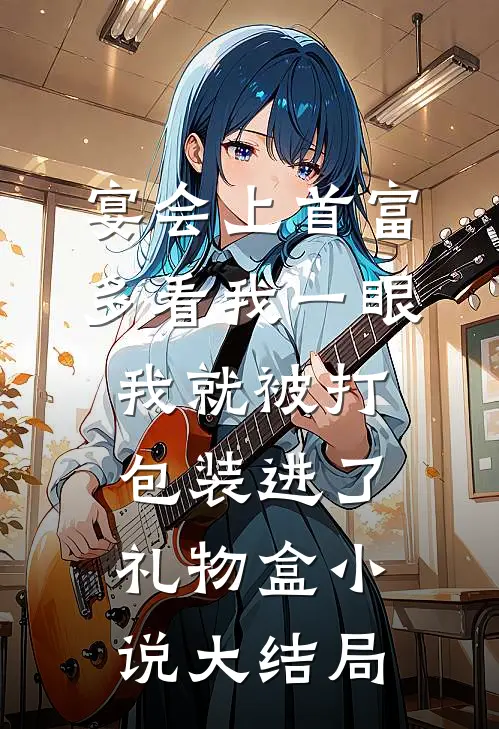 宴会上首富多看我一眼，我就被打包装进了礼物盒小说大结局