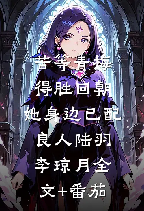 苦等青梅得胜回朝，她身边已配良人陆羽李琼月全文+番茄