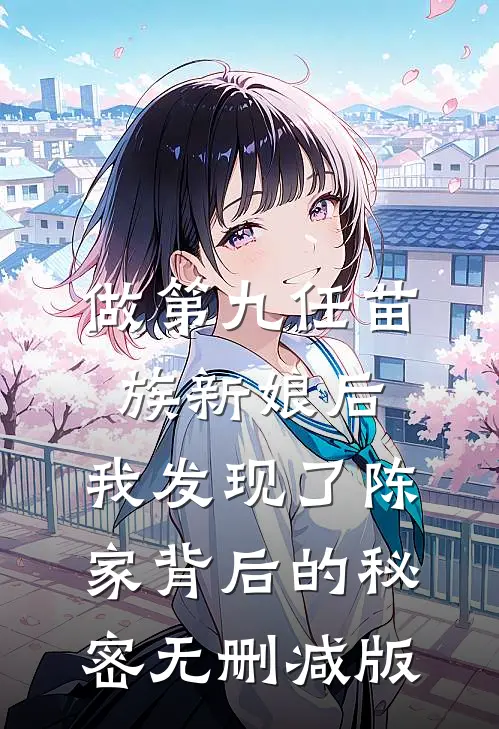 做第九任苗族新娘后，我发现了陈家背后的秘密无删减版