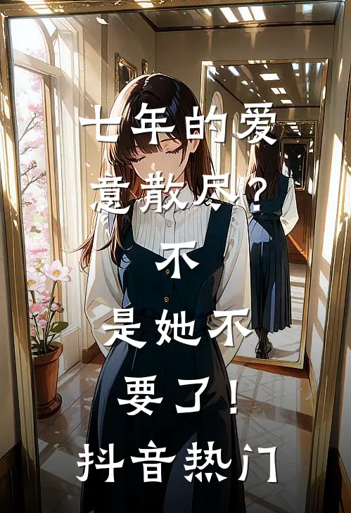 七年的爱意散尽？不，是她不要了！抖音热门