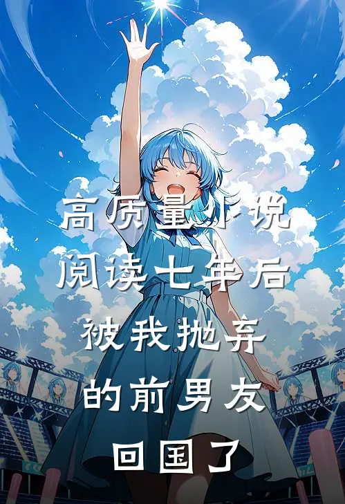 高质量小说阅读七年后，被我抛弃的前男友回国了