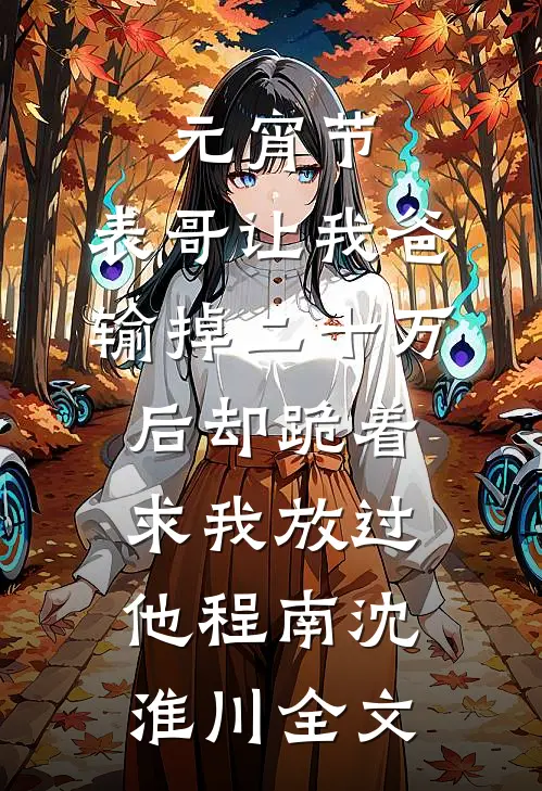 元宵节，表哥让我爸输掉二十万后却跪着求我放过他程南沈淮川全文