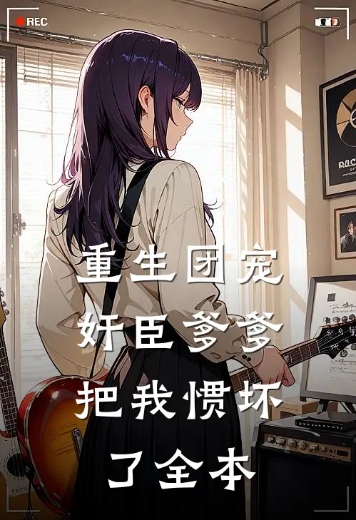 重生团宠，奸臣爹爹把我惯坏了全本
