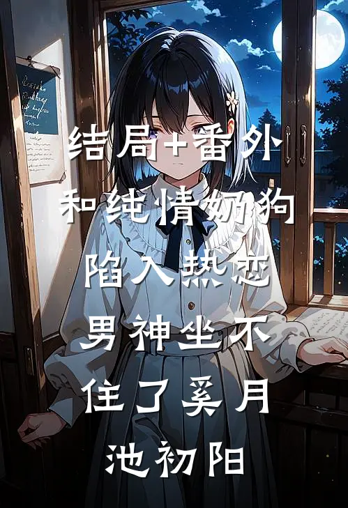 结局+番外和纯情奶狗陷入热恋，男神坐不住了奚月池初阳