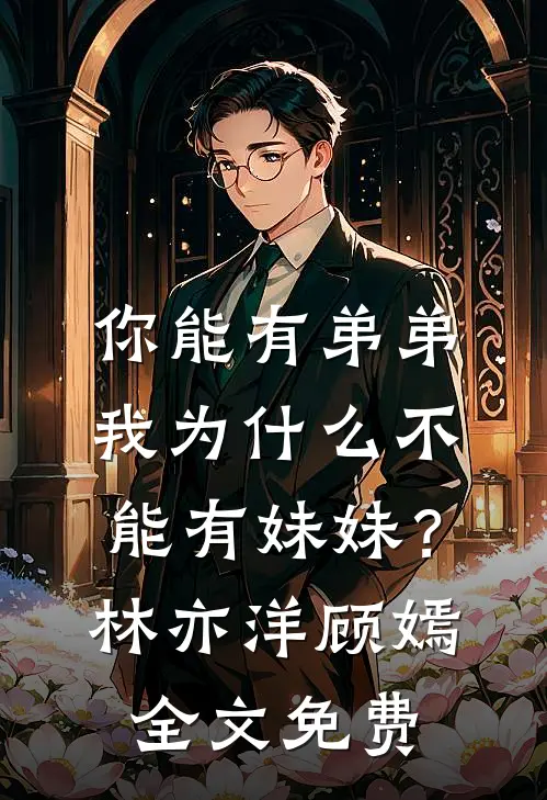 你能有弟弟，我为什么不能有妹妹？林亦洋顾嫣全文免费