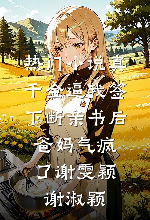 热门小说真千金逼我签下断亲书后，爸妈气疯了谢雯颖谢淑颖
