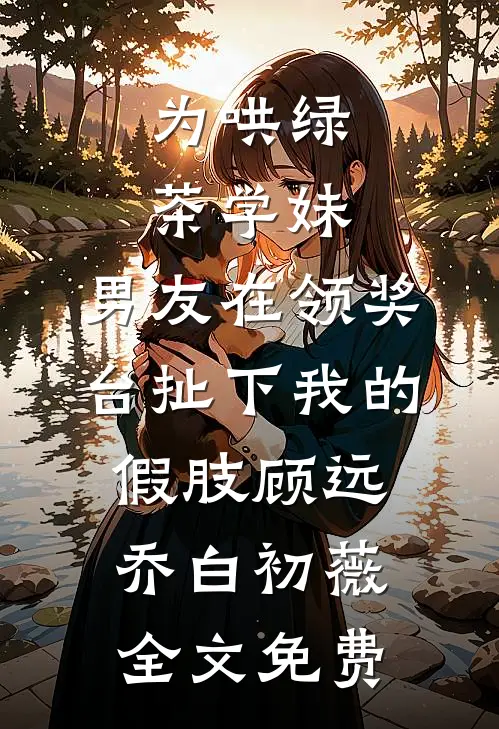 为哄绿茶学妹，男友在领奖台扯下我的假肢顾远乔白初薇全文免费
