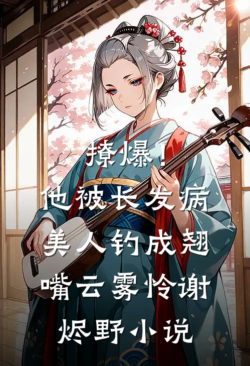 撩爆！他被长发病美人钓成翘嘴云雾怜谢烬野小说
