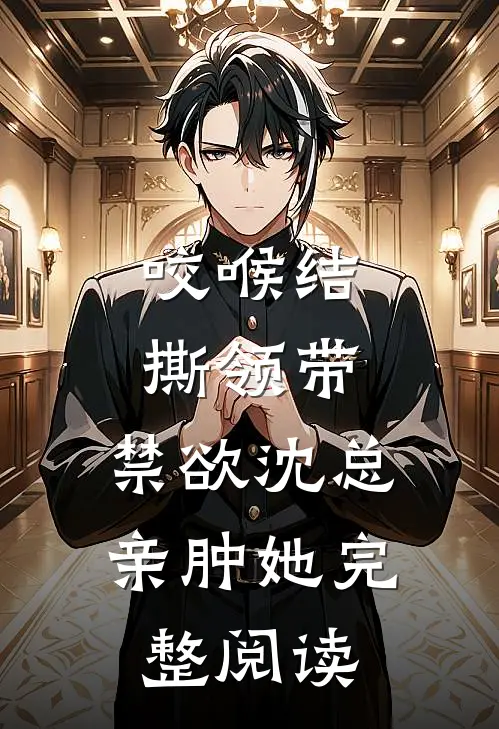 咬喉结，撕领带，禁欲沈总亲肿她完整阅读