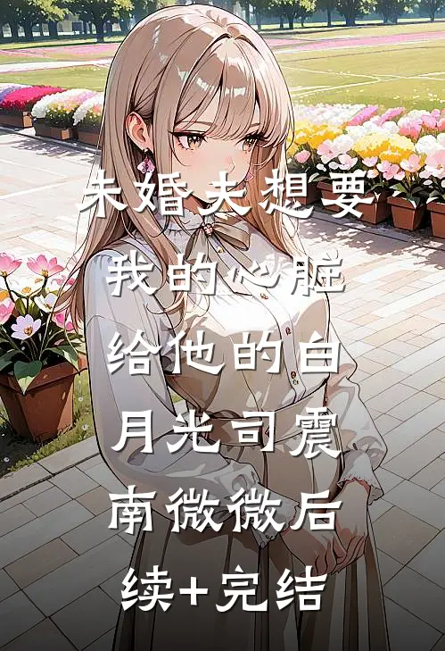 未婚夫想要我的心脏给他的白月光司震南微微后续+完结