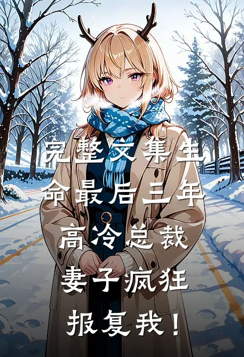 完整文集生命最后三年，高冷总裁妻子疯狂报复我！