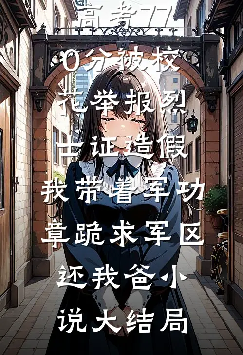 高考770分被校花举报烈士证造假，我带着军功章跪求军区还我爸小说大结局