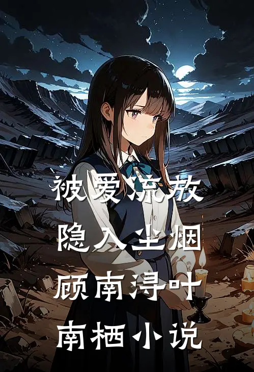 被爱流放，隐入尘烟顾南浔叶南栖小说