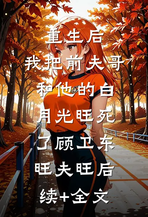 重生后，我把前夫哥和他的白月光旺死了顾卫东旺夫旺后续+全文