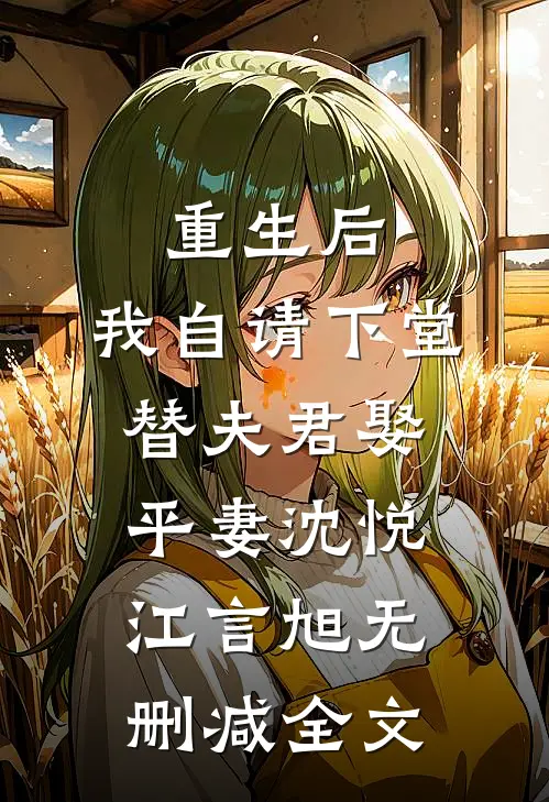 重生后，我自请下堂替夫君娶平妻沈悦江言旭无删减全文