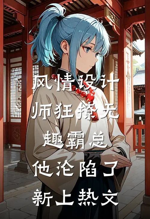风情设计师狂撩无趣霸总，他沦陷了新上热文