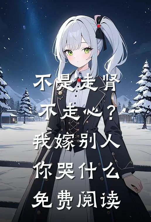 不是走肾不走心？我嫁别人你哭什么免费阅读