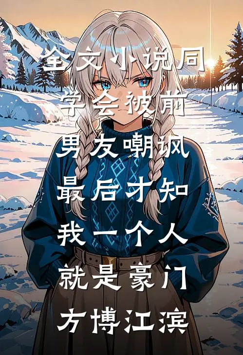 全文小说同学会被前男友嘲讽，最后才知我一个人就是豪门方博江滨