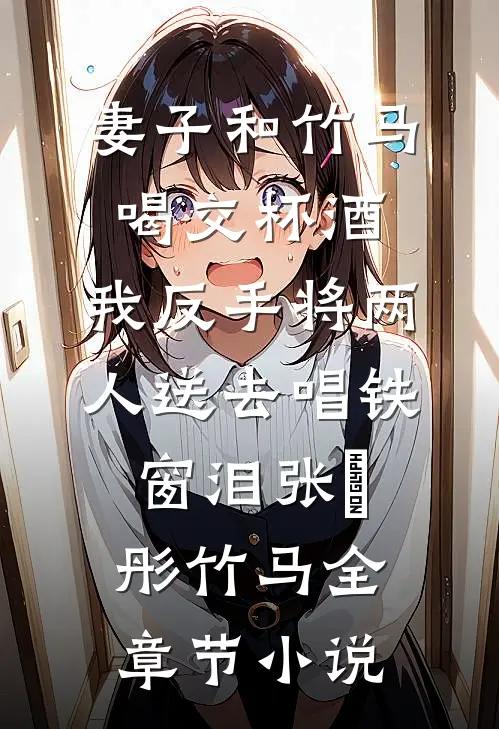 妻子和竹马喝交杯酒，我反手将两人送去唱铁窗泪张玥彤竹马全章节小说