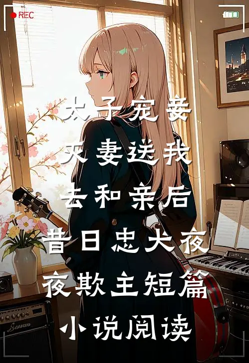 太子宠妾灭妻送我去和亲后，昔日忠犬夜夜欺主短篇小说阅读