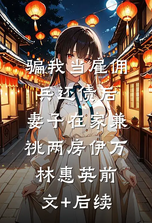 骗我当雇佣兵还债后，妻子在家兼祧两房伊万林惠英前文+后续