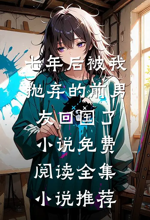 七年后被我抛弃的前男友回国了小说免费阅读全集小说推荐