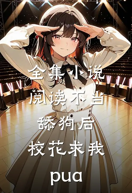 全集小说阅读不当舔狗后，校花求我pua