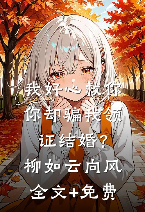 我好心救你，你却骗我领证结婚？柳如云向风全文+免费