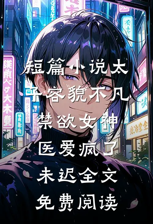 短篇小说太子容貌不凡,禁欲女神医爱疯了 未迟全文免费阅读