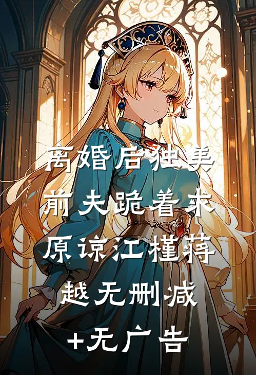 离婚后独美，前夫跪着求原谅江槿蒋越无删减+无广告