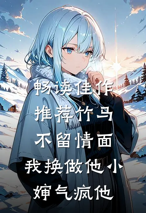 畅读佳作推荐竹马不留情面，我换做他小婶气疯他