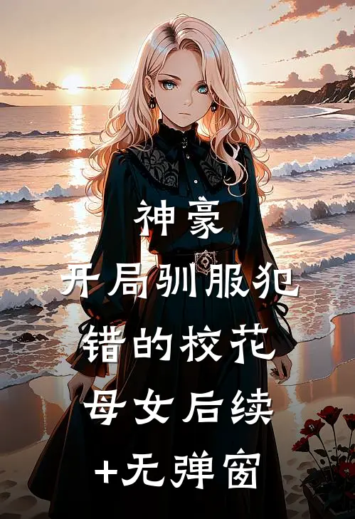 神豪，开局驯服犯错的校花母女后续+无弹窗