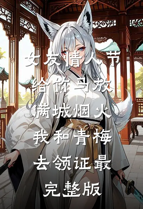 女友情人节给竹马放满城烟火，我和青梅去领证最完整版