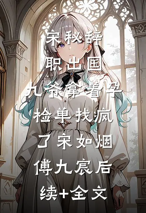 宋秘辞职出国，九爷拿着孕检单找疯了宋如烟傅九宸后续+全文